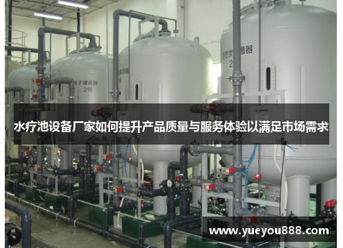 水疗池设备厂家如何提升产品质量与服务体验以满足市场需求