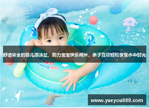 舒适安全的婴儿游泳盆，助力宝宝快乐成长，亲子互动轻松享受水中时光