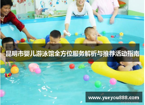 昆明市婴儿游泳馆全方位服务解析与推荐活动指南